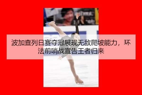 波加查列日赛夺冠展现无敌爬坡能力，环法前哨战宣告王者归来