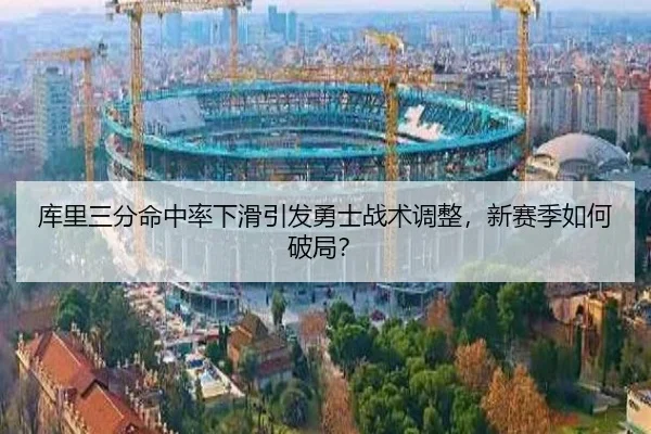 库里三分命中率下滑引发勇士战术调整，新赛季如何破局？