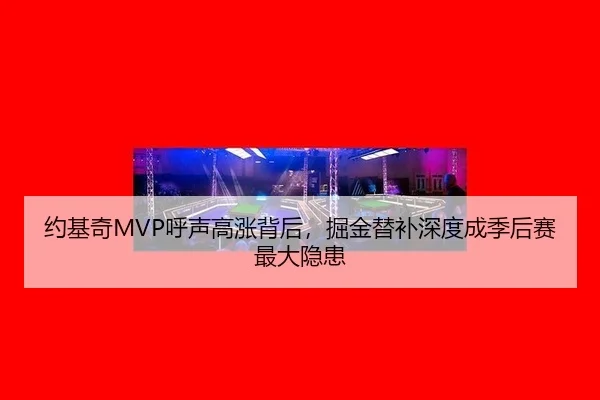 约基奇MVP呼声高涨背后，掘金替补深度成季后赛最大隐患