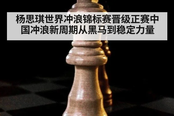 杨思琪世界冲浪锦标赛晋级正赛中国冲浪新周期从黑马到稳定力量