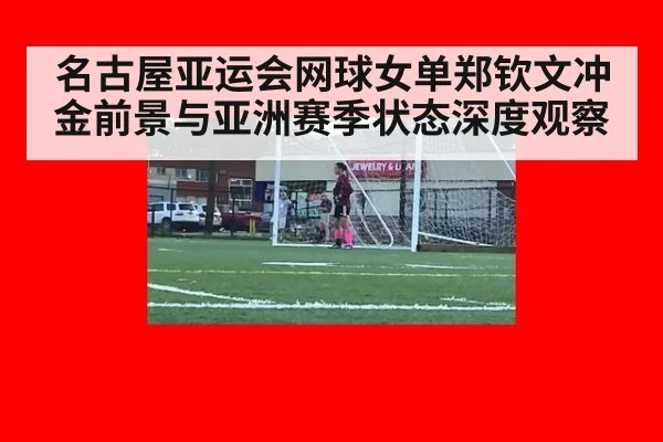 名古屋亚运会网球女单郑钦文冲金前景与亚洲赛季状态深度观察