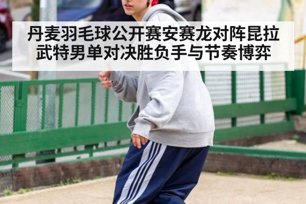丹麦羽毛球公开赛安赛龙对阵昆拉武特男单对决胜负手与节奏博弈